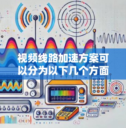 视频线路加速方案可以分为以下几个方面,以确保视频传输的稳定和流畅