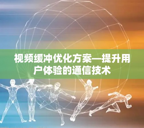 视频缓冲优化方案—提升用户体验的通信技术