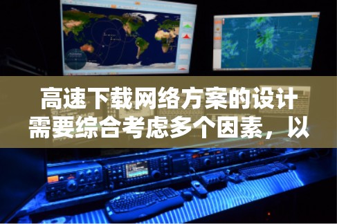 高速下载网络方案的设计需要综合考虑多个因素，以确保下载速度和质量。以下是一个有条理的步骤指南，帮助您制定一个高效的下载策略