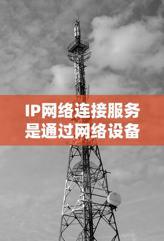 IP网络连接服务是通过网络设备之间的通信实现连接的手段,涉及多种类型和方法。以下是对该主题的详细解析