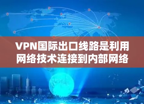 VPN国际出口线路是利用网络技术连接到内部网络,使用户能够访问外部资源的网络服务。以下是对VPN国际出口线路的详细总结