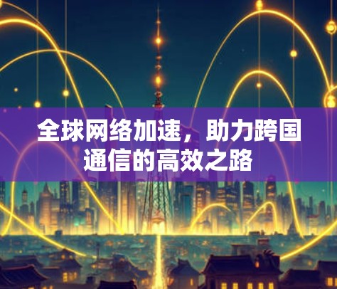 全球网络加速,助力跨国通信的高效之路