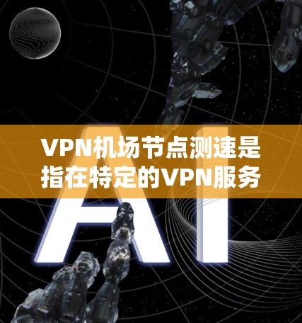 VPN机场节点测速是指在特定的VPN服务下,测试或监控一个机场节点附近是否存在潜在的VPN流量或网络攻击。以下是一些相关的信息和方法
