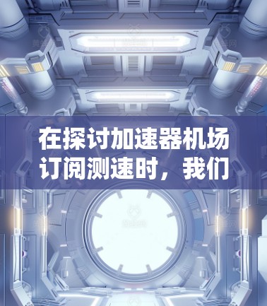 在探讨加速器机场订阅测速时,我们可以从以下几个方面进行分析和步骤