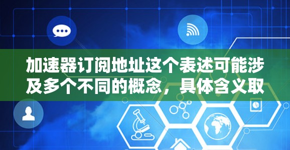 加速器订阅地址这个表述可能涉及多个不同的概念,具体含义取决于上下文。以下是一些可能的解释和建议