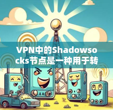 VPN中的Shadowsocks节点是一种用于转发数据包的中间节点。它位于VPN的某个节点,负责将数据包从发送端转发到接收端。Shadowsocks在VPN中具有以下特点