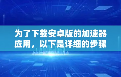 为了下载安卓版的加速器应用,以下是详细的步骤说明