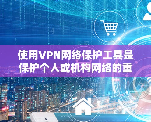 使用VPN网络保护工具是保护个人或机构网络的重要手段。以下是详细的步骤指南,帮助您有效地使用这些工具