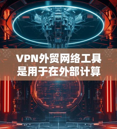 VPN外贸网络工具是用于在外部计算机上访问网络并隔离数据,以保护客户和企业数据安全的网络设备和应用。以下是使用VPN外贸网络工具的具体步骤