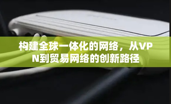 构建全球一体化的网络,从VPN到贸易网络的创新路径