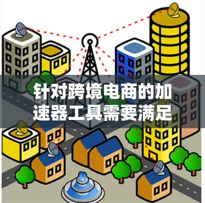针对跨境电商的加速器工具需要满足多个关键需求,功能全面、覆盖多个领域、可扩展、价格合理、界面友好和快速响应。以下是一些综合考虑的加速器工具建议