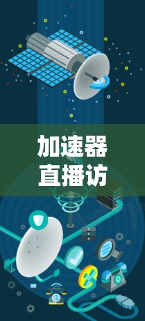 加速器直播访问软件,实时数据传输与通信优化解决方案
