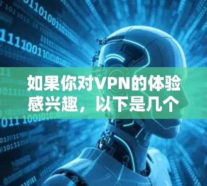 如果你对VPN的体验感兴趣,以下是几个常见的VPN平台及其特点