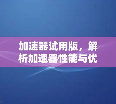 加速器试用版,解析加速器性能与优化问题
