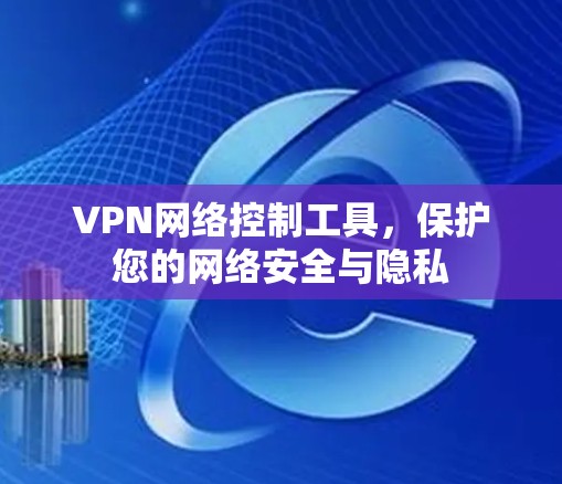 VPN网络控制工具,保护您的网络安全与隐私