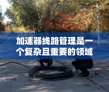 加速器线路管理是一个复杂且重要的领域,涉及电力系统、电子制造和自动化控制等多方面的应用。以下是对加速器线路管理的核心概念和应用的详细总结