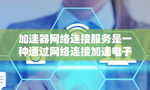 加速器网络连接服务是一种通过网络连接加速电子设备的加速器机箱技术,旨在提升设备性能、节省能源和提高运行速度。以下是详细的总结和解释