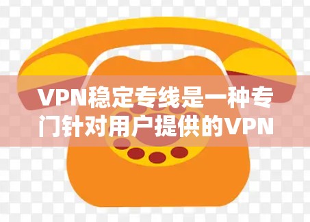 VPN稳定专线是一种专门针对用户提供的VPN服务,旨在提供稳定、可靠的网络连接。以下是对该主题的详细解答