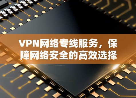 VPN网络专线服务,保障网络安全的高效选择