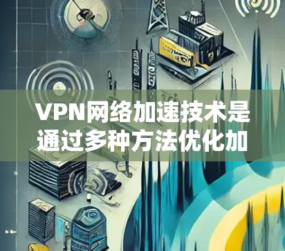 VPN网络加速技术是通过多种方法优化加密连接的传输速度和稳定性,以下是详细的分步说明