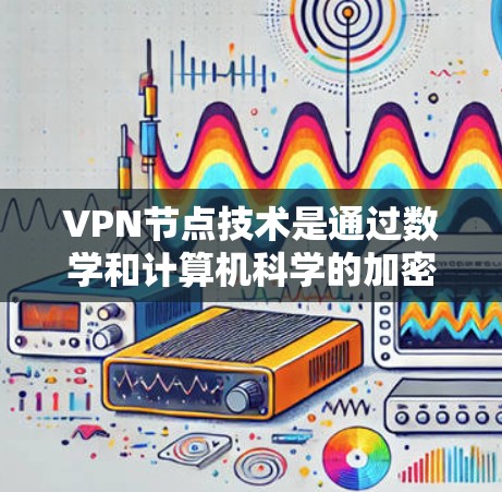 VPN节点技术是通过数学和计算机科学的加密和数字签名来建立一个安全的网络环境,允许用户连接到一个服务器进行数据传输,不依赖真实的人参与。以下是关于VPN节点技术的详细总结