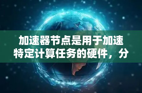 加速器节点是用于加速特定计算任务的硬件,分为CPU加速和GPU加速,主要用于处理图形处理和计算密集型任务。以下是对加速器节点的详细分析