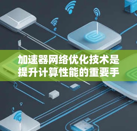 加速器网络优化技术是提升计算性能的重要手段,主要涉及硬件设计、软件优化和算法改进。以下是对该领域的详细分析