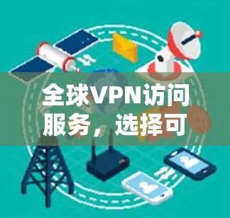 全球VPN访问服务,选择可靠的技术保障你的安全
