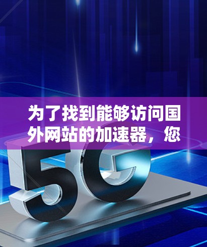 为了找到能够访问国外网站的加速器,您可以按照以下步骤进行