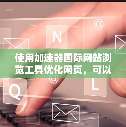 使用加速器国际网站浏览工具优化网页,可以按照以下步骤进行