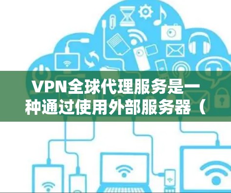 VPN全球代理服务是一种通过使用外部服务器(代理服务器)来实现网络连接的技术,帮助用户访问世界各地VPN服务。以下是该服务的详细分析