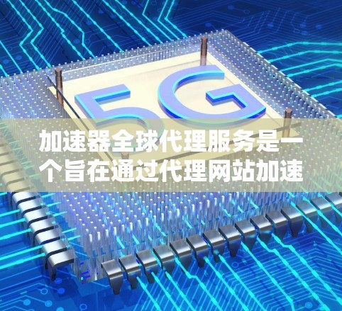 加速器全球代理服务是一个旨在通过代理网站加速下载文件的软件服务,通常涉及以下步骤