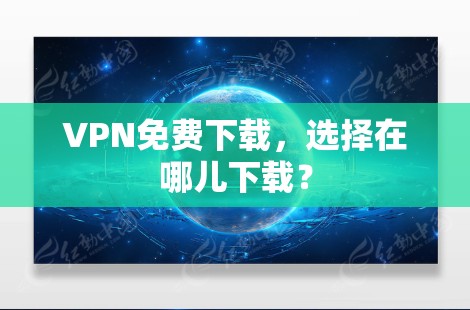 VPN免费下载,选择在哪儿下载?
