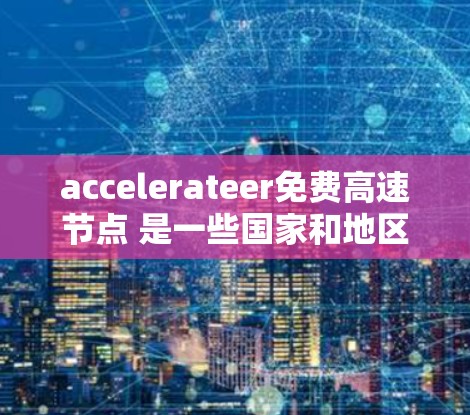 accelerateer免费高速节点 是一些国家和地区的政策,允许部分车辆在免费高速道路行驶,但需要遵守特定法规。以下是对这一概念的详细分析