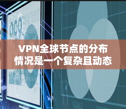 VPN<strong>全球节点</strong>的分布情况是一个复杂且动态的过程，具体分布取决于多种因素，包括技术、网络安全威胁、地理位置、设备类型以及网络环境等。以下是一些关于VPN<strong>全球节点</strong>分布的常见信息和特点