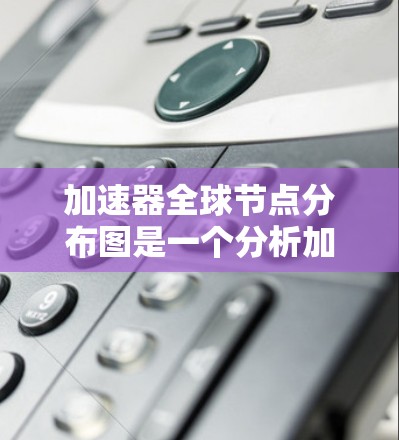 加速器<strong>全球节点</strong>分布图是一个分析加速器在全球各个节点上的数量、分布和质量的工具，旨在优化加速策略。以下是对该概念的详细说明