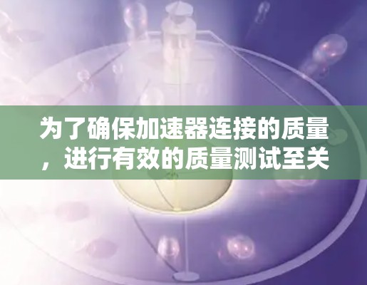 为了确保加速器连接的质量,进行有效的质量测试至关重要。以下是对加速器连接质量测试的详细步骤