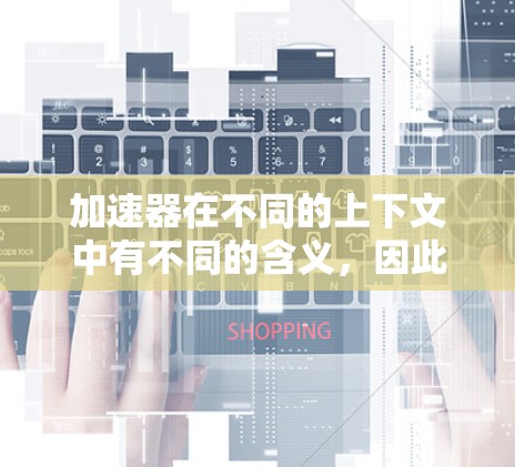 加速器在不同的上下文中有不同的含义,因此需要明确具体指的是什么。以下是一些可能的解释