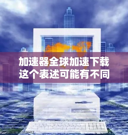 加速器全球加速下载这个表述可能有不同的理解,具体取决于上下文。以下是一些可能的解释和建议