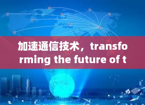 加速通信技术,transforming the future of the internet