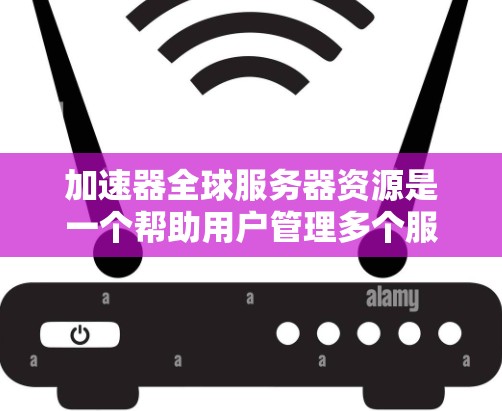加速器全球服务器资源是一个帮助用户管理多个服务器的工具,通常用于游戏和视频游戏领域。以下是对加速器全球服务器资源的详细分析