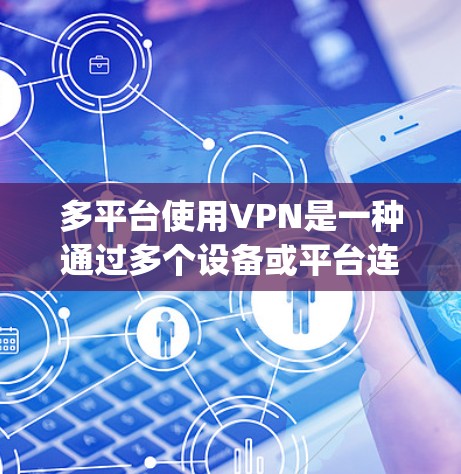 多平台使用VPN是一种通过多个设备或平台连接到VPN,访问 anywhere的网络环境,同时保护数据安全的解决方案。以下是详细的步骤和注意事项