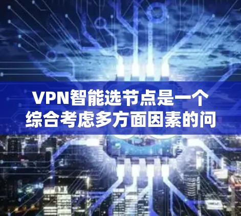 VPN智能选节点是一个综合考虑多方面因素的问题,以下是一些关键点和建议