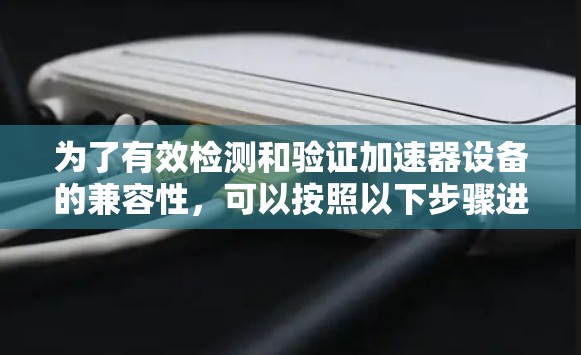 为了有效检测和验证加速器设备的兼容性,可以按照以下步骤进行操作