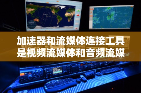 加速器和流媒体连接工具是视频流媒体和音频流媒体加速和流媒体管理的重要工具,它们各自在不同领域发挥着关键作用。以下是详细的解释