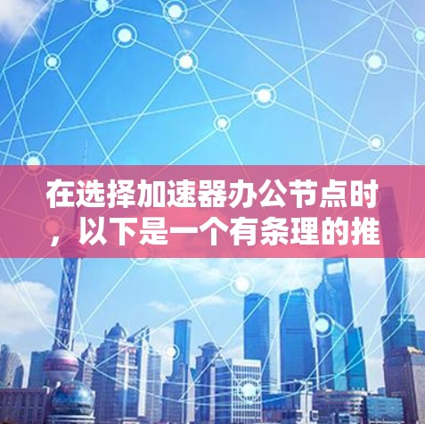 在选择加速器办公节点时,以下是一个有条理的推荐框架,结合了多个因素,帮助你做出明智的选择