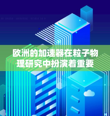 欧洲的加速器在粒子物理研究中扮演着重要角色,为科学研究和工业应用提供了强大的资源支持。以下是欧洲加速器的主要信息