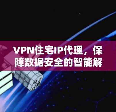 VPN住宅IP代理,保障数据安全的智能解决方案