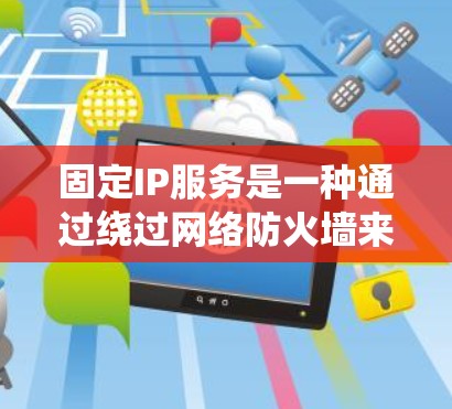 固定IP服务是一种通过绕过网络防火墙来绕过网络限制的技术,用于VPN连接。以下是详细的步骤说明