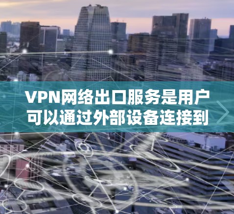 VPN网络出口服务是用户可以通过外部设备连接到互联网,访问外部内容的网络服务。以下是关于VPN出口服务的详细总结